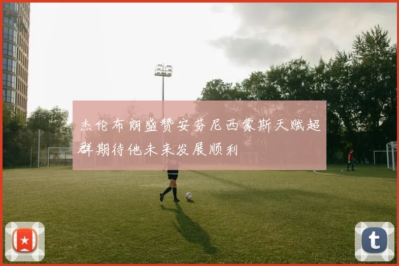 杰伦布朗盛赞安芬尼西蒙斯天赋超群期待他未来发展顺利