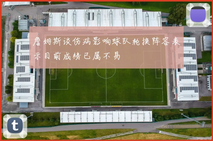 詹姆斯谈伤病影响球队轮换阵容表示目前成绩已属不易