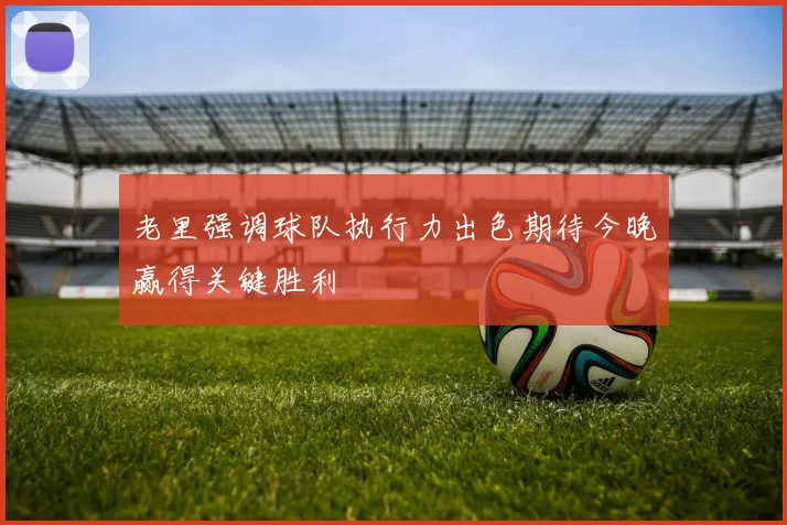 老里强调球队执行力出色期待今晚赢得关键胜利