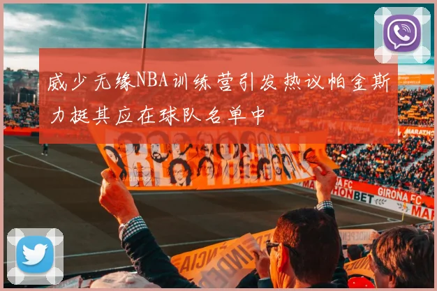 威少无缘NBA训练营引发热议帕金斯力挺其应在球队名单中
