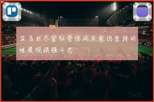 亚马尔尽管耻骨伤病未愈仍坚持训练展现顽强斗志