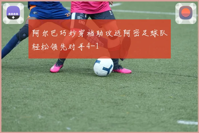 阿尔巴巧妙穿裆助攻迈阿密足球队轻松领先对手4-1
