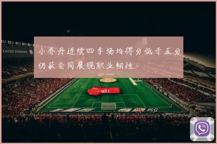 小乔丹连续四季场均得分低于五分仍获合同展现职业韧性
