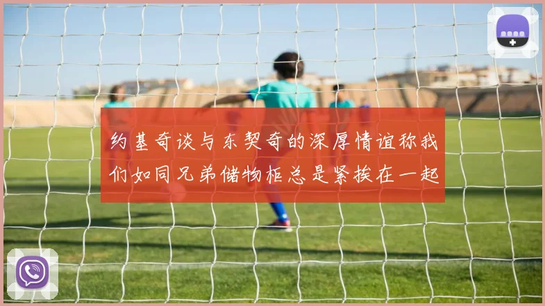 约基奇谈与东契奇的深厚情谊称我们如同兄弟储物柜总是紧挨在一起