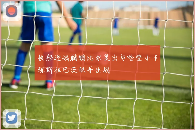 快船迎战鹈鹕比尔复出与哈登小卡琼斯祖巴茨联手出战