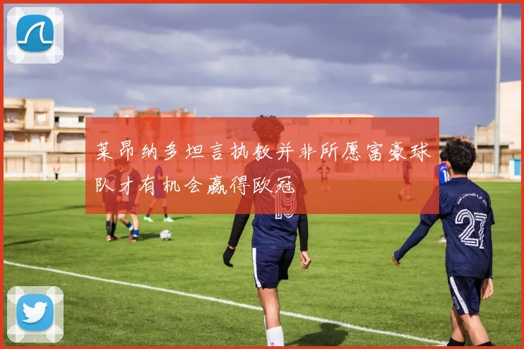 莱昂纳多坦言执教并非所愿富豪球队才有机会赢得欧冠