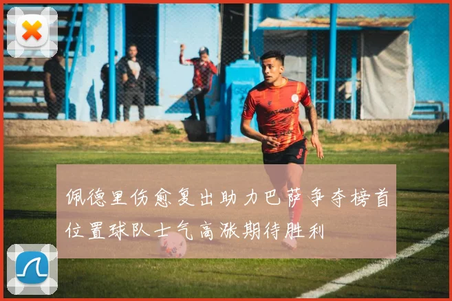 佩德里伤愈复出助力巴萨争夺榜首位置球队士气高涨期待胜利