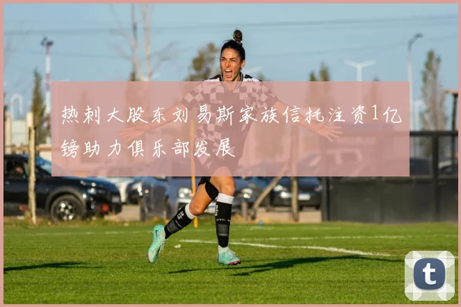 热刺大股东刘易斯家族信托注资1亿镑助力俱乐部发展