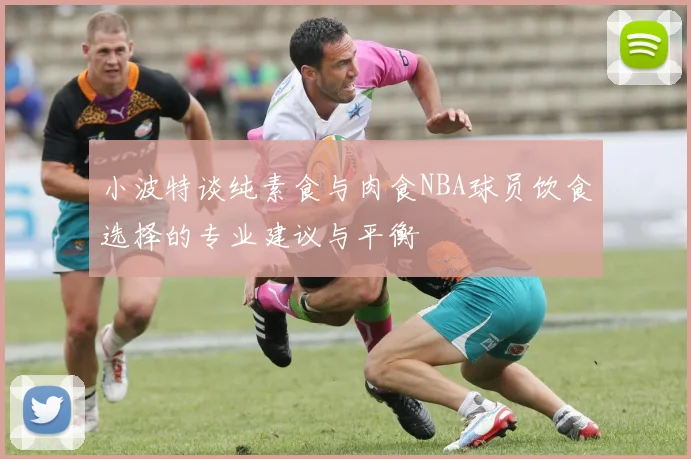 小波特谈纯素食与肉食NBA球员饮食选择的专业建议与平衡