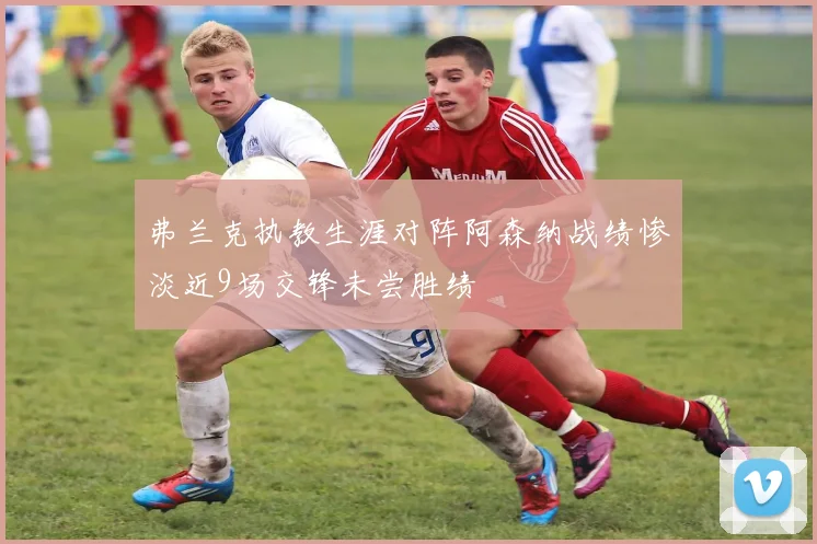 弗兰克执教生涯对阵阿森纳战绩惨淡近9场交锋未尝胜绩