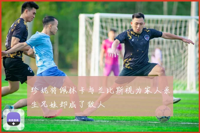 珍妮将佩林卡与兰比斯视为家人亲生兄妹却成了敌人