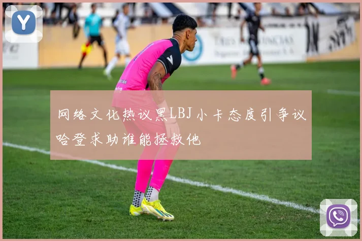 网络文化热议黑LBJ小卡态度引争议哈登求助谁能拯救他