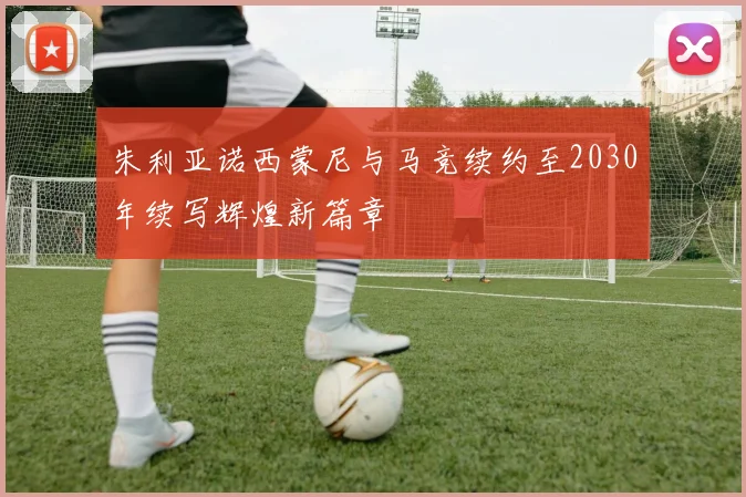 朱利亚诺西蒙尼与马竞续约至2030年续写辉煌新篇章