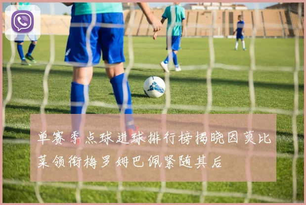 单赛季点球进球排行榜揭晓因莫比莱领衔梅罗姆巴佩紧随其后
