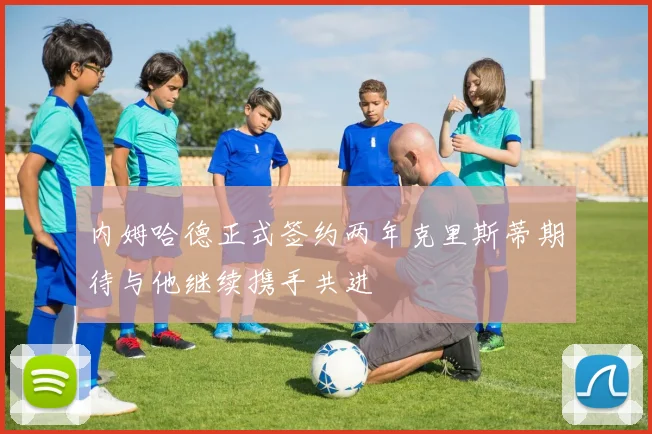 内姆哈德正式签约两年克里斯蒂期待与他继续携手共进