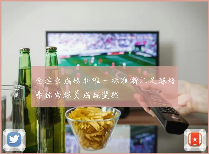 全运会成绩非唯一标准浙江足球培养优秀球员成就斐然