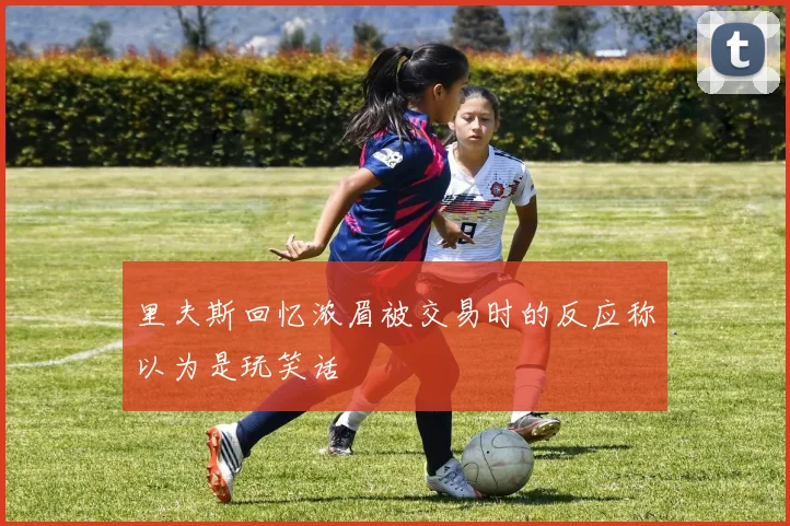 里夫斯回忆浓眉被交易时的反应称以为是玩笑话