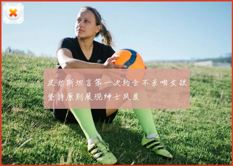 皮尔斯坦言第一次约会不亲吻女孩坚持原则展现绅士风度