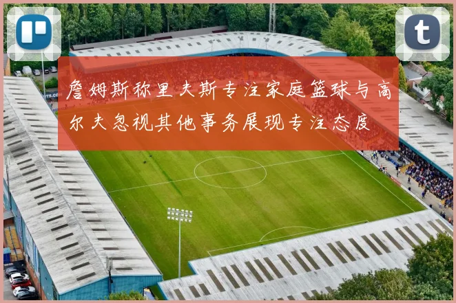 詹姆斯称里夫斯专注家庭篮球与高尔夫忽视其他事务展现专注态度