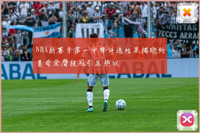 NBA新赛季第一中锋评选结果揭晓约基奇荣膺桂冠引发热议