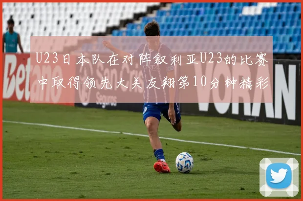 U23日本队在对阵叙利亚U23的比赛中取得领先大关友翔第10分钟精彩进球