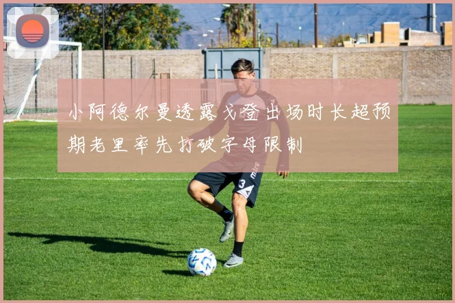 小阿德尔曼透露戈登出场时长超预期老里率先打破字母限制