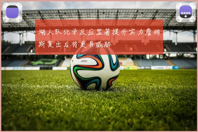 湖人队化学反应显著提升实力詹姆斯复出后将更具威胁
