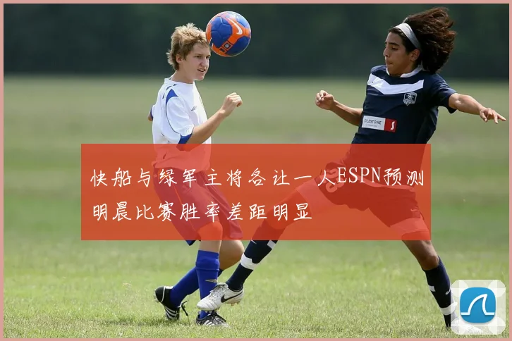 快船与绿军主将各让一人ESPN预测明晨比赛胜率差距明显