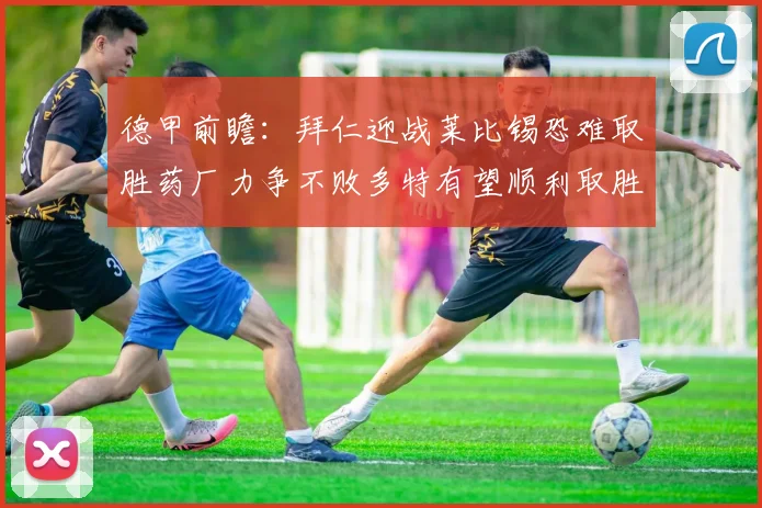 德甲前瞻：拜仁迎战莱比锡恐难取胜药厂力争不败多特有望顺利取胜