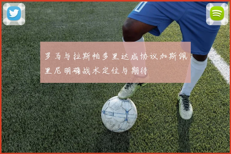 罗马与拉斯帕多里达成协议加斯佩里尼明确战术定位与期待