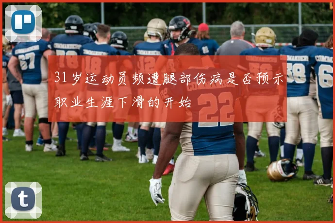 31岁运动员频遭腿部伤病是否预示职业生涯下滑的开始