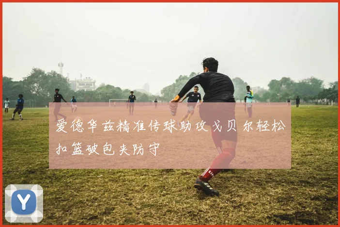 爱德华兹精准传球助攻戈贝尔轻松扣篮破包夹防守