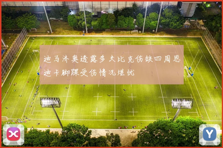 迪马济奥透露多夫比克伤缺四周恩迪卡脚踝受伤情况堪忧