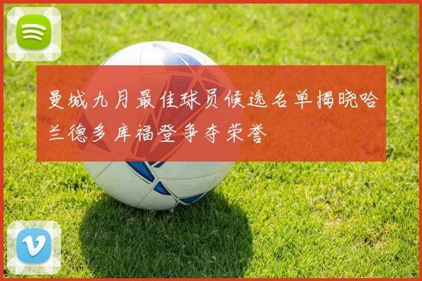 曼城九月最佳球员候选名单揭晓哈兰德多库福登争夺荣誉