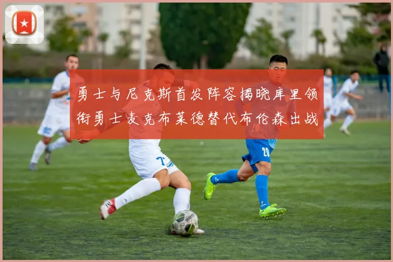 勇士与尼克斯首发阵容揭晓库里领衔勇士麦克布莱德替代布伦森出战