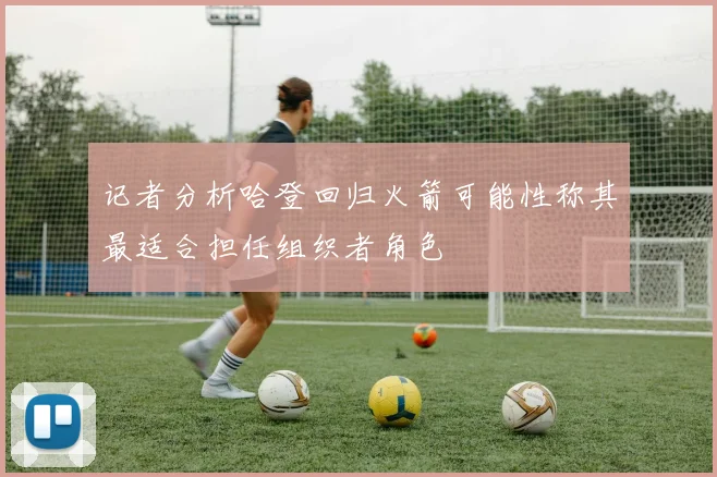 记者分析哈登回归火箭可能性称其最适合担任组织者角色