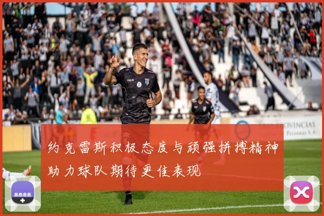 约克雷斯积极态度与顽强拼搏精神助力球队期待更佳表现