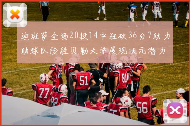 迪班萨全场20投14中狂砍36分7助力助球队险胜贝勒大学展现状元潜力