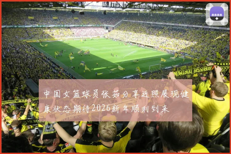 中国女篮球员张茹分享近照展现健康状态期待2026新年顺利到来