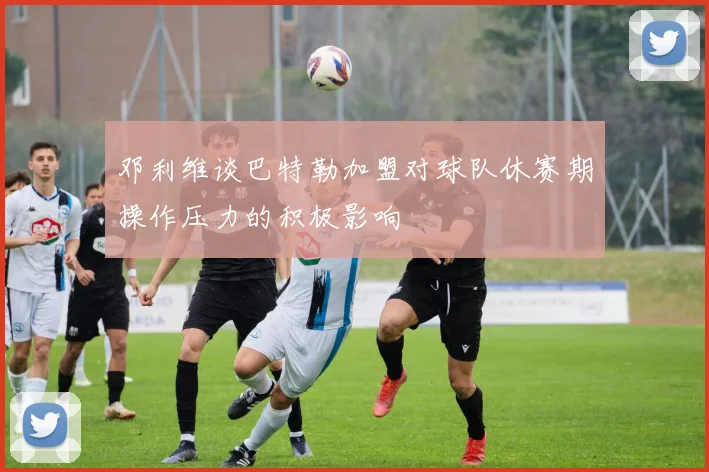 邓利维谈巴特勒加盟对球队休赛期操作压力的积极影响