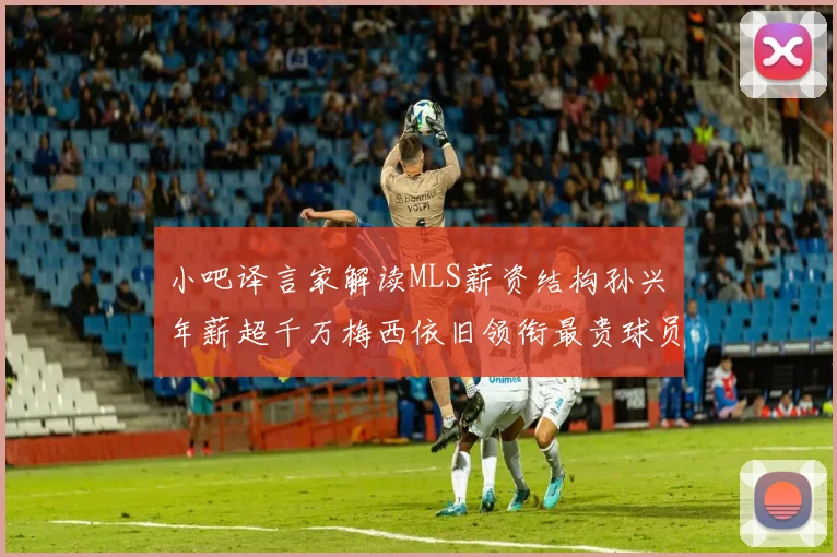 小吧译言家解读MLS薪资结构孙兴慜年薪超千万梅西依旧领衔最贵球员