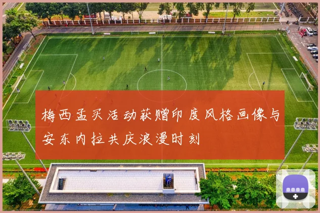 梅西孟买活动获赠印度风格画像与安东内拉共庆浪漫时刻