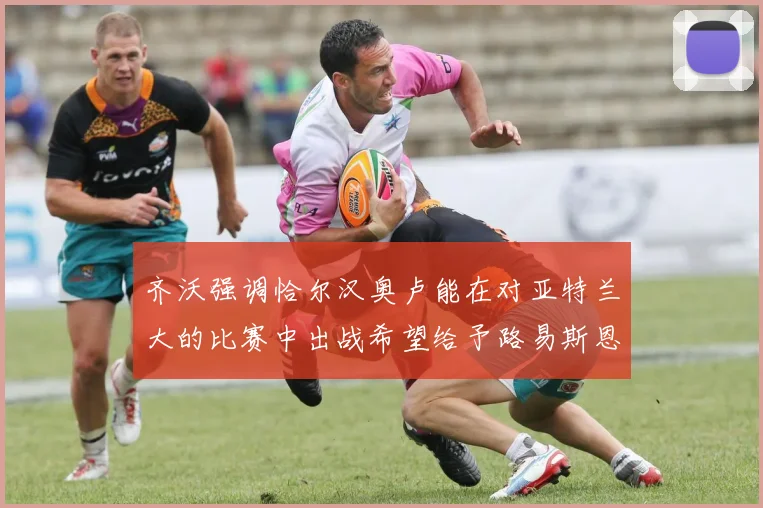 齐沃强调恰尔汉奥卢能在对亚特兰大的比赛中出战希望给予路易斯恩里克更多时间和信任