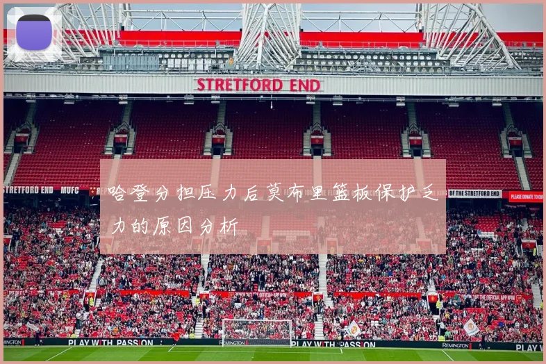 哈登分担压力后莫布里篮板保护乏力的原因分析