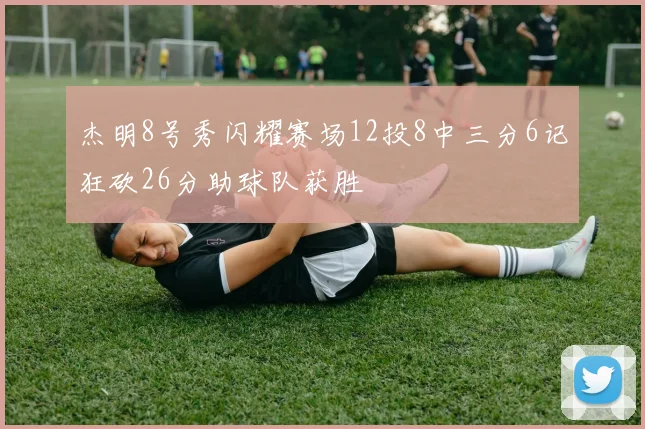杰明8号秀闪耀赛场12投8中三分6记狂砍26分助球队获胜