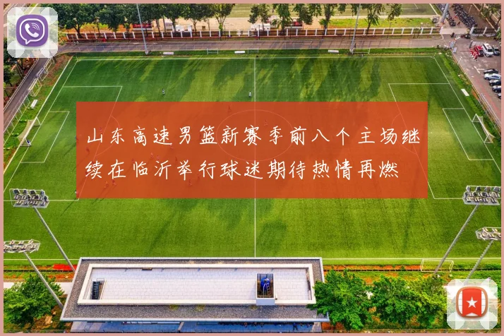 山东高速男篮新赛季前八个主场继续在临沂举行球迷期待热情再燃