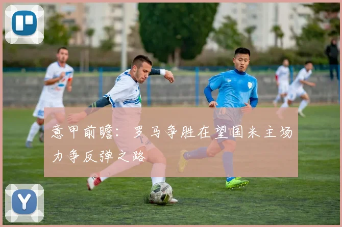 意甲前瞻：罗马争胜在望国米主场力争反弹之路