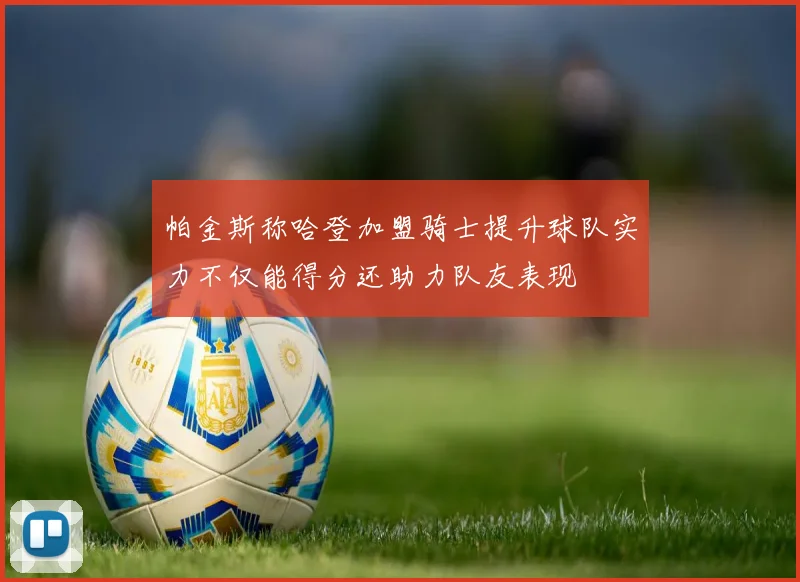 帕金斯称哈登加盟骑士提升球队实力不仅能得分还助力队友表现