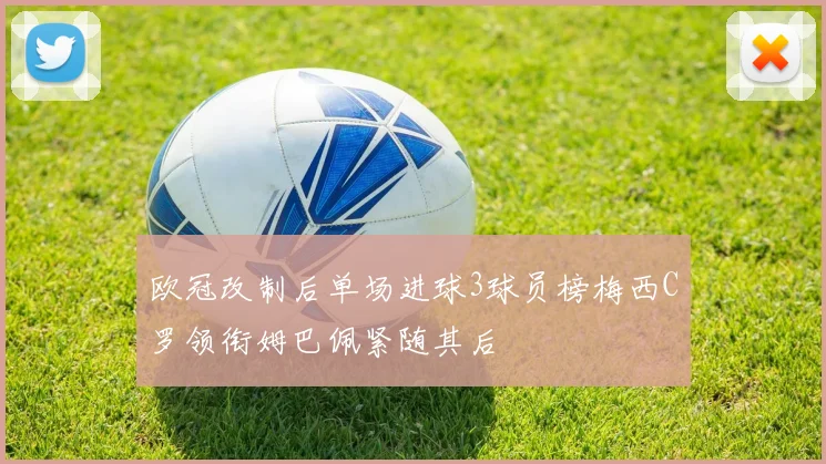 欧冠改制后单场进球3球员榜梅西C罗领衔姆巴佩紧随其后