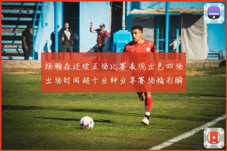杨瀚森连续五场比赛表现出色四场出场时间超十分钟分享赛场精彩瞬间
